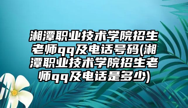 湘潭職業(yè)技術(shù)學(xué)院招生老師qq及電話(huà)號(hào)碼(湘潭職業(yè)技術(shù)學(xué)院招生老師qq及電話(huà)是多少)