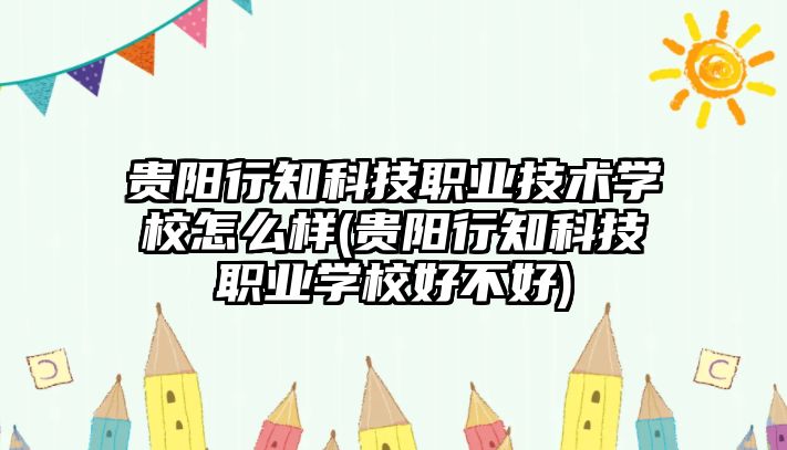 貴陽行知科技職業(yè)技術學校怎么樣(貴陽行知科技職業(yè)學校好不好)