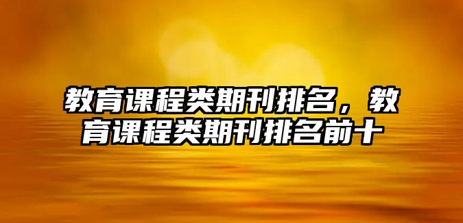 教育課程類期刊排名，教育課程類期刊排名前十