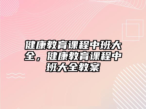 健康教育課程中班大全，健康教育課程中班大全教案