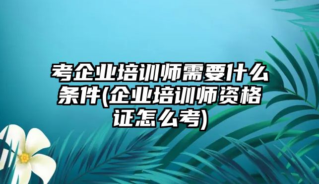 考企業(yè)培訓(xùn)師需要什么條件(企業(yè)培訓(xùn)師資格證怎么考)