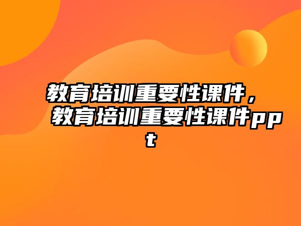 教育培訓(xùn)重要性課件，教育培訓(xùn)重要性課件ppt