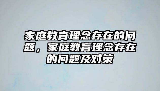 家庭教育理念存在的問題，家庭教育理念存在的問題及對策