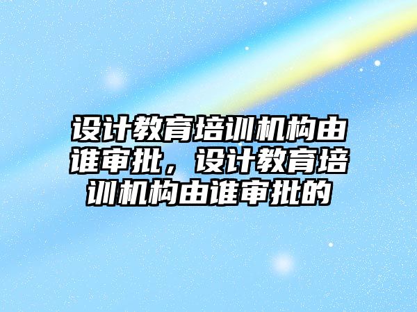 設(shè)計教育培訓(xùn)機構(gòu)由誰審批，設(shè)計教育培訓(xùn)機構(gòu)由誰審批的