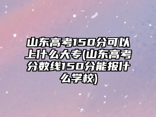 山東高考150分可以上什么大專(山東高考分?jǐn)?shù)線150分能報(bào)什么學(xué)校)