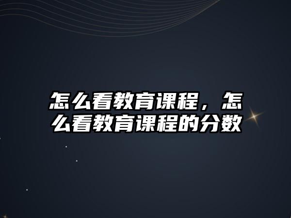 怎么看教育課程，怎么看教育課程的分?jǐn)?shù)