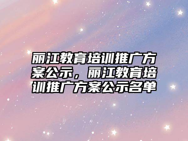 麗江教育培訓推廣方案公示，麗江教育培訓推廣方案公示名單