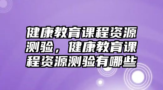 健康教育課程資源測驗，健康教育課程資源測驗有哪些