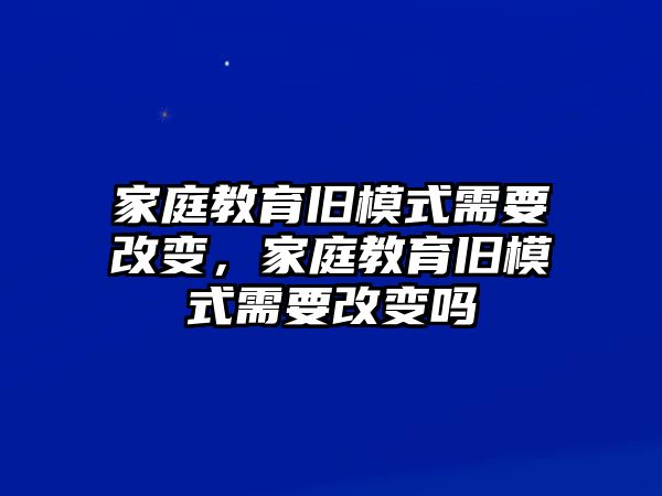 家庭教育舊模式需要改變，家庭教育舊模式需要改變嗎