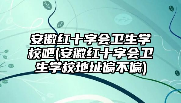 安徽紅十字會衛(wèi)生學(xué)校吧(安徽紅十字會衛(wèi)生學(xué)校地址偏不偏)