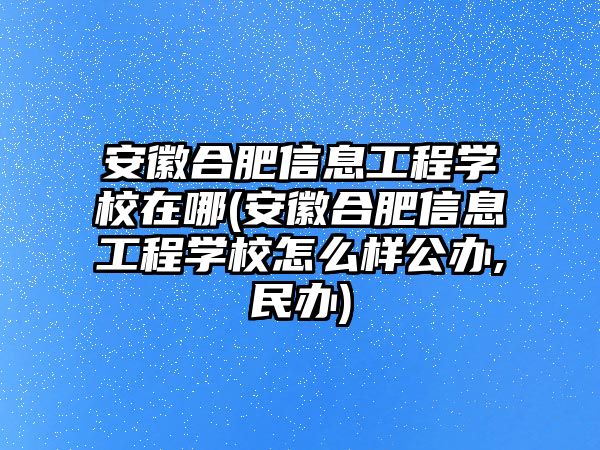 安徽合肥信息工程學(xué)校在哪(安徽合肥信息工程學(xué)校怎么樣公辦,民辦)