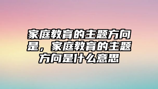 家庭教育的主題方向是，家庭教育的主題方向是什么意思