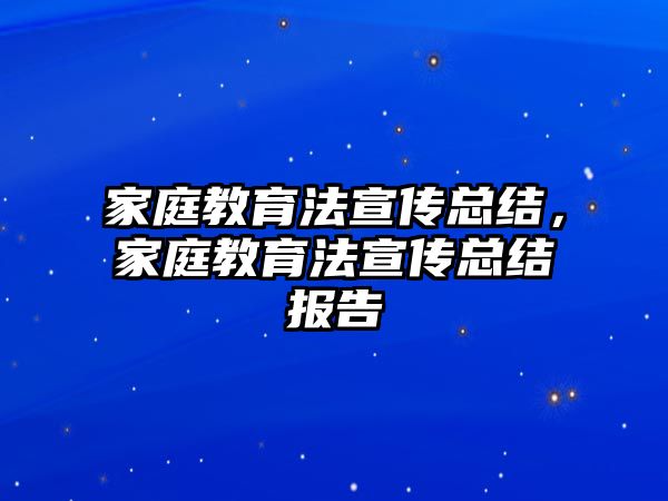 家庭教育法宣傳總結(jié)，家庭教育法宣傳總結(jié)報(bào)告