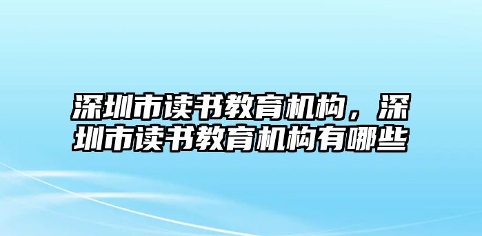 深圳市讀書(shū)教育機(jī)構(gòu)，深圳市讀書(shū)教育機(jī)構(gòu)有哪些
