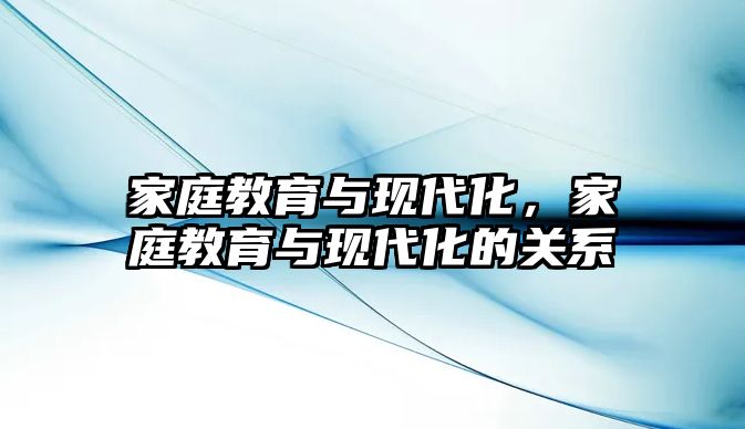 家庭教育與現(xiàn)代化，家庭教育與現(xiàn)代化的關(guān)系