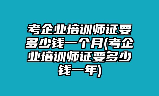 考企業(yè)培訓(xùn)師證要多少錢一個月(考企業(yè)培訓(xùn)師證要多少錢一年)