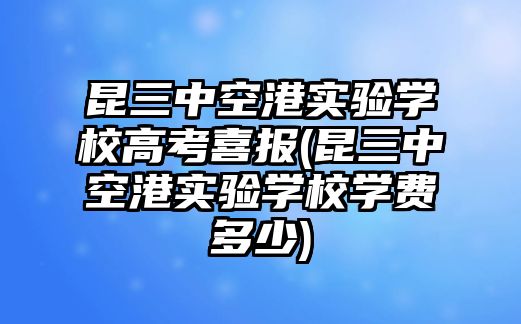 昆三中空港實(shí)驗(yàn)學(xué)校高考喜報(bào)(昆三中空港實(shí)驗(yàn)學(xué)校學(xué)費(fèi)多少)