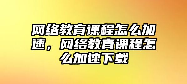 網(wǎng)絡(luò)教育課程怎么加速，網(wǎng)絡(luò)教育課程怎么加速下載