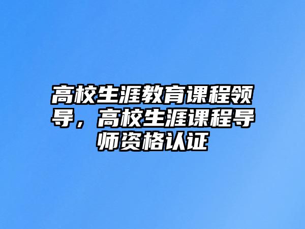 高校生涯教育課程領(lǐng)導(dǎo)，高校生涯課程導(dǎo)師資格認(rèn)證