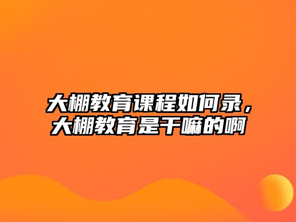 大棚教育課程如何錄，大棚教育是干嘛的啊