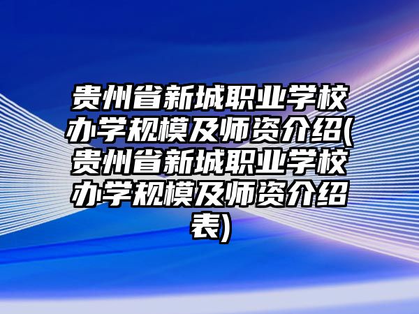 貴州省新城職業(yè)學校辦學規(guī)模及師資介紹(貴州省新城職業(yè)學校辦學規(guī)模及師資介紹表)