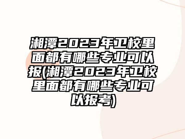 湘潭2023年衛(wèi)校里面都有哪些專業(yè)可以報(湘潭2023年衛(wèi)校里面都有哪些專業(yè)可以報考)