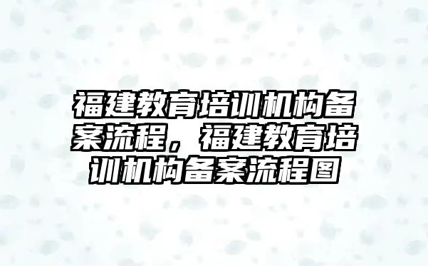 福建教育培訓(xùn)機(jī)構(gòu)備案流程，福建教育培訓(xùn)機(jī)構(gòu)備案流程圖