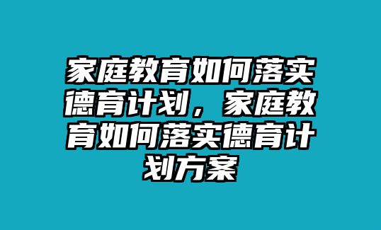 家庭教育如何落實德育計劃，家庭教育如何落實德育計劃方案