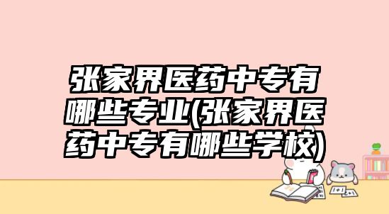 張家界醫(yī)藥中專有哪些專業(yè)(張家界醫(yī)藥中專有哪些學(xué)校)