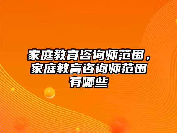 家庭教育咨詢師范圍，家庭教育咨詢師范圍有哪些