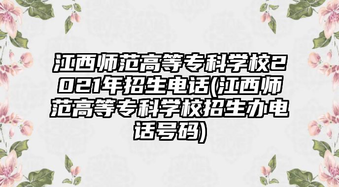 江西師范高等專科學(xué)校2021年招生電話(江西師范高等專科學(xué)校招生辦電話號碼)