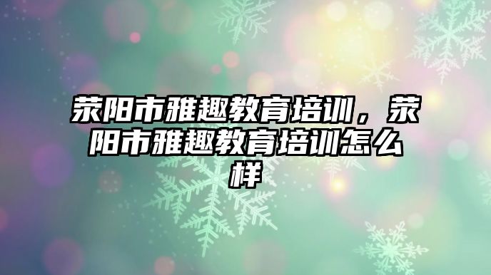 滎陽市雅趣教育培訓(xùn)，滎陽市雅趣教育培訓(xùn)怎么樣