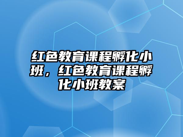 紅色教育課程孵化小班，紅色教育課程孵化小班教案