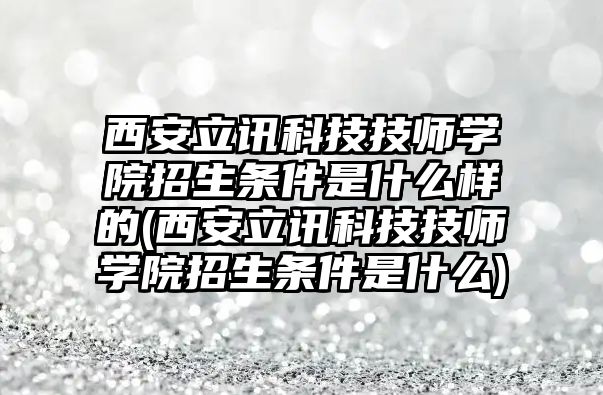 西安立訊科技技師學(xué)院招生條件是什么樣的(西安立訊科技技師學(xué)院招生條件是什么)