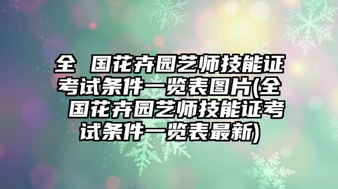 全 國(guó)花卉園藝師技能證考試條件一覽表圖片(全 國(guó)花卉園藝師技能證考試條件一覽表最新)