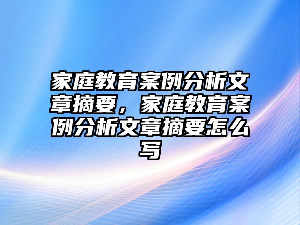 家庭教育案例分析文章摘要，家庭教育案例分析文章摘要怎么寫