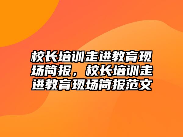 校長培訓走進教育現(xiàn)場簡報，校長培訓走進教育現(xiàn)場簡報范文