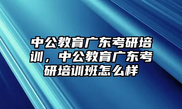 中公教育廣東考研培訓(xùn)，中公教育廣東考研培訓(xùn)班怎么樣