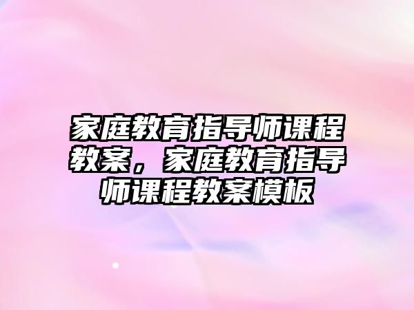 家庭教育指導(dǎo)師課程教案，家庭教育指導(dǎo)師課程教案模板