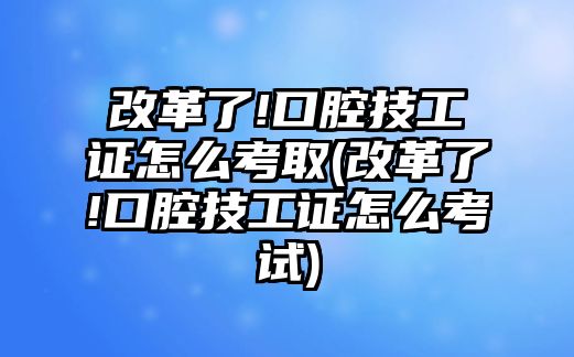 改革了!口腔技工證怎么考取(改革了!口腔技工證怎么考試)