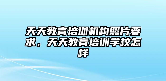 天天教育培訓(xùn)機(jī)構(gòu)照片要求，天天教育培訓(xùn)學(xué)校怎樣