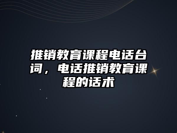 推銷教育課程電話臺(tái)詞，電話推銷教育課程的話術(shù)