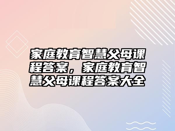 家庭教育智慧父母課程答案，家庭教育智慧父母課程答案大全