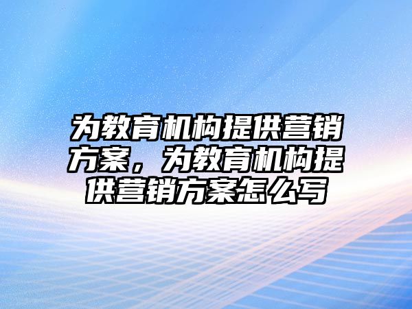 為教育機構(gòu)提供營銷方案，為教育機構(gòu)提供營銷方案怎么寫