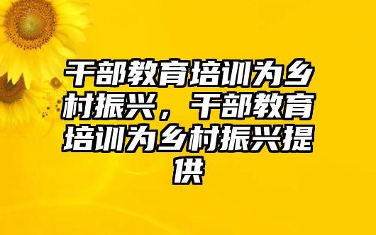 干部教育培訓(xùn)為鄉(xiāng)村振興，干部教育培訓(xùn)為鄉(xiāng)村振興提供