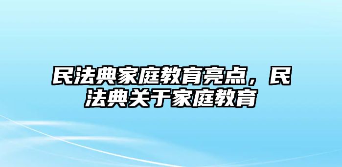 民法典家庭教育亮點(diǎn)，民法典關(guān)于家庭教育