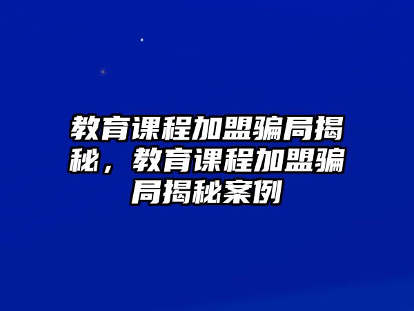 教育課程加盟騙局揭秘，教育課程加盟騙局揭秘案例