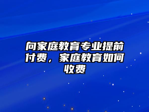 向家庭教育專業(yè)提前付費(fèi)，家庭教育如何收費(fèi)