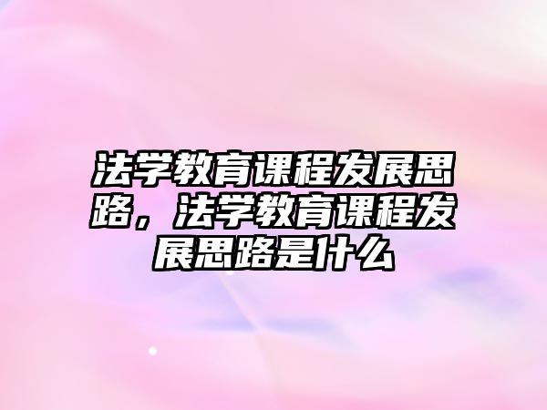 法學(xué)教育課程發(fā)展思路，法學(xué)教育課程發(fā)展思路是什么