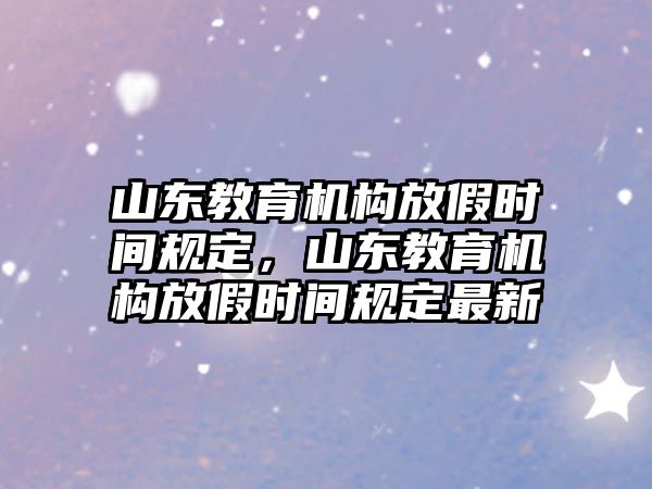 山東教育機(jī)構(gòu)放假時(shí)間規(guī)定，山東教育機(jī)構(gòu)放假時(shí)間規(guī)定最新